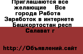 Приглашаются все желающие! - Все города Работа » Заработок в интернете   . Башкортостан респ.,Салават г.